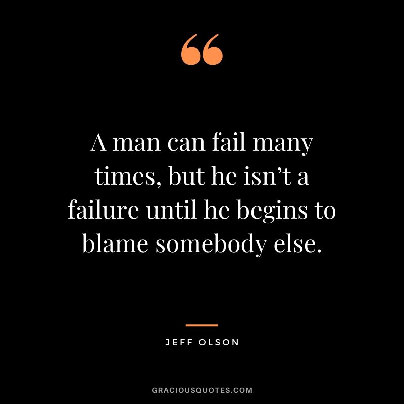 A man can fail many times, but he isn’t a failure until he begins to blame somebody else. - Jeff Olson