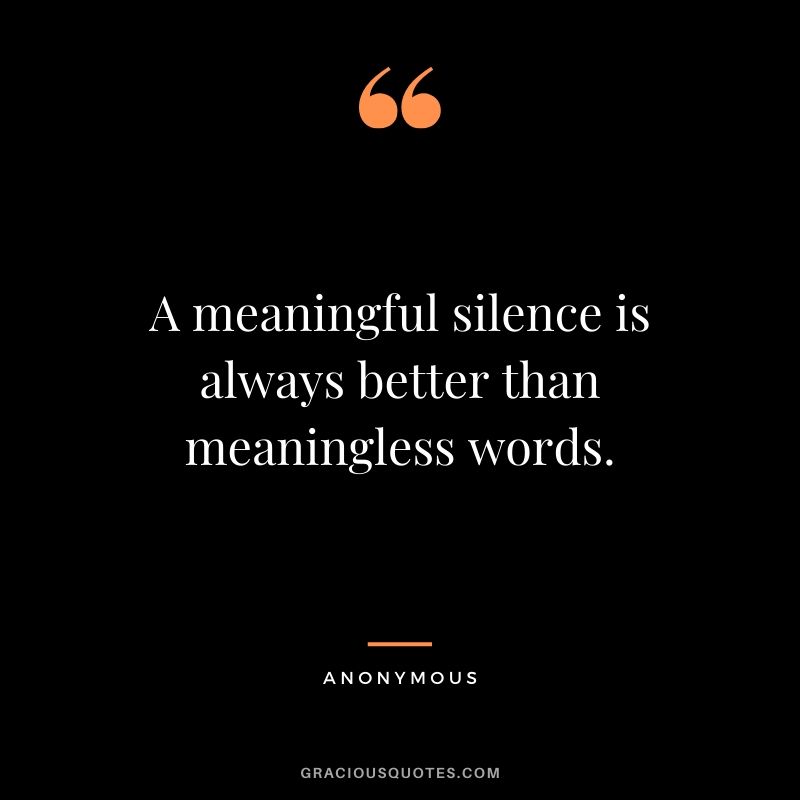 A meaningful silence is always better than a meaningless words.