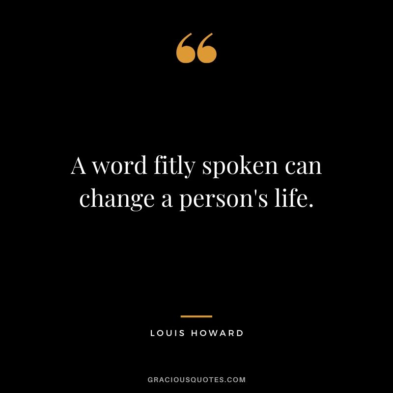 A word fitly spoken can change a person's life. - Louis Howard