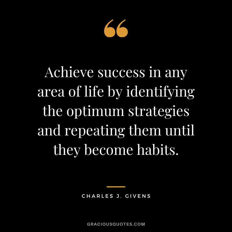 Achieve success in any area of life by identifying the optimum strategies and repeating them until they become habits. - Charles J. Givens