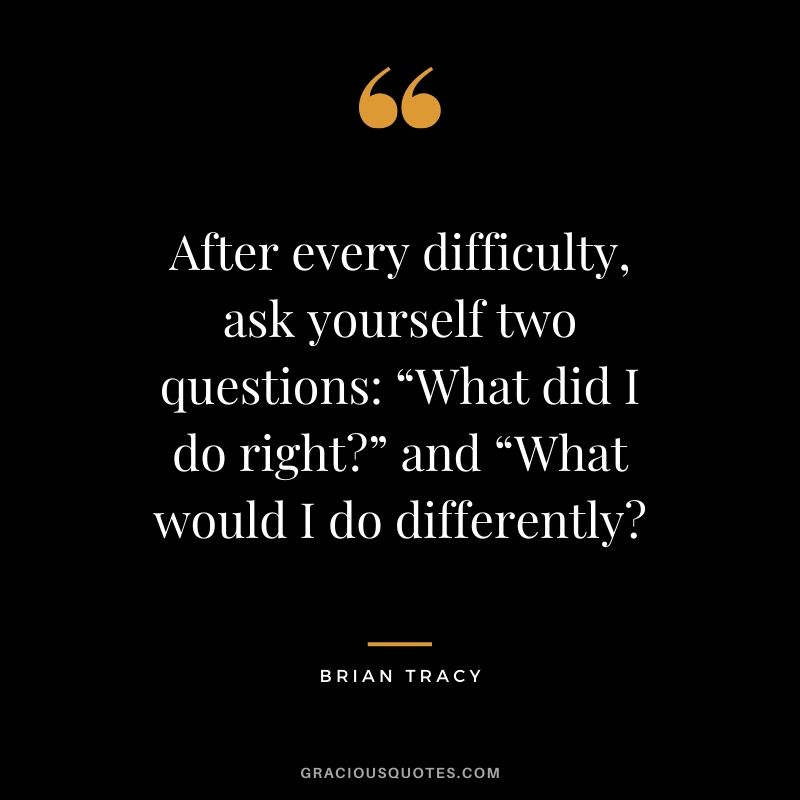 After every difficulty, ask yourself two questions “What did I do right?” and “What would I do differently? - Brian Tracy #success #quotes #business #successquotes