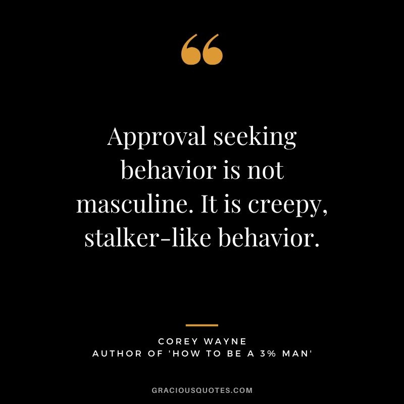 Approval seeking behavior is not masculine. It is creepy, stalker-like behavior. ~ Corey Wayne Quote #coreywayne #datingtips #datingformen 