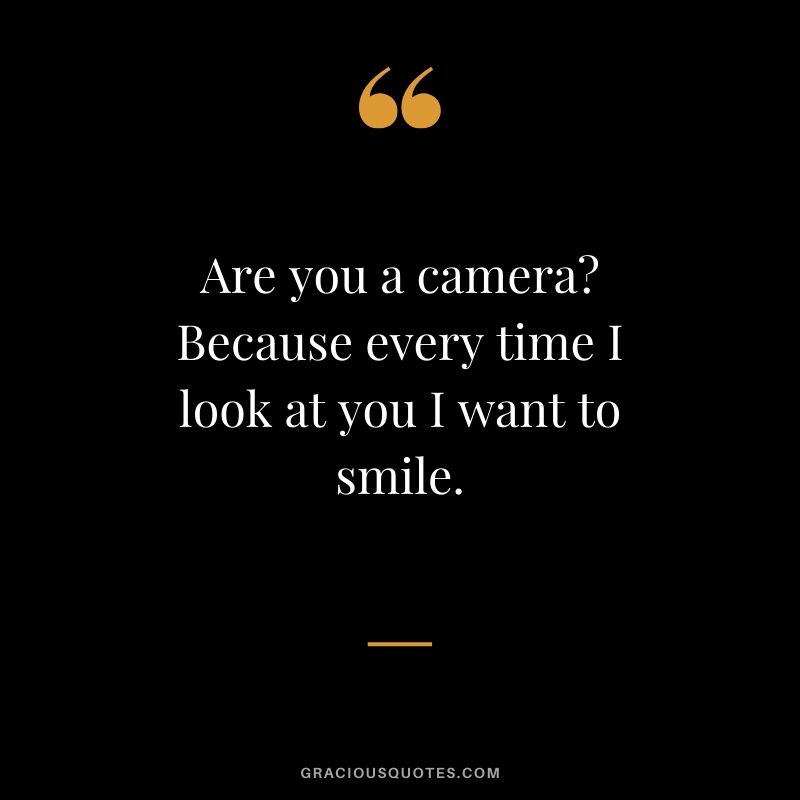 Are you a camera? Because every time I look at you I want to smile. - Romantic Love Quote