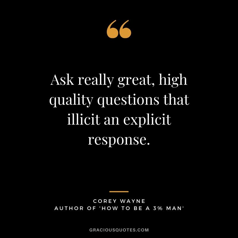 Ask really great, high quality questions that illicit an explicit response. ~ Corey Wayne Quote #coreywayne #datingtips #datingformen 