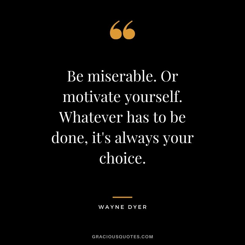Be miserable. Or motivate yourself. Whatever has to be done, it's always your choice. - Wayne Dyer #success #quotes #business #successquotes