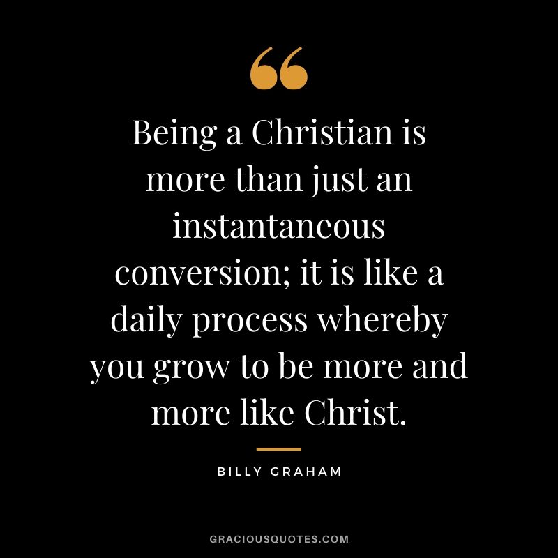 Being a Christian is more than just an instantaneous conversion; it is like a daily process whereby you grow to be more and more like Christ. - Billy Graham #christianquotes