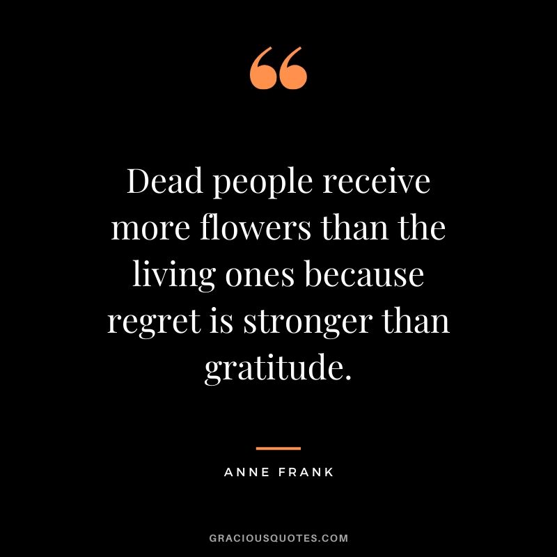 Dead people receive more flowers than the living ones because regret is stronger than gratitude. - Anne Frank