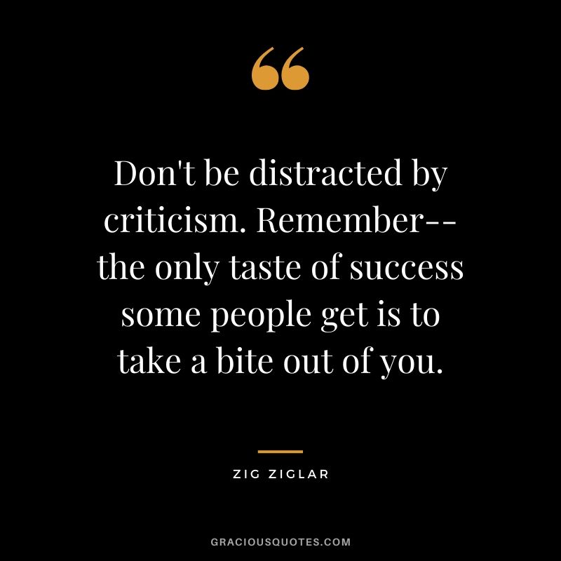 Don't be distracted by criticism. Remember--the only taste of success some people get is to take a bite out of you. - Zig Ziglar #success #quotes #business #successquotes