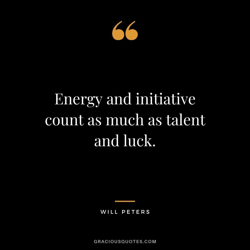 Energy and initiative count as much as talent and luck. - Will Peters