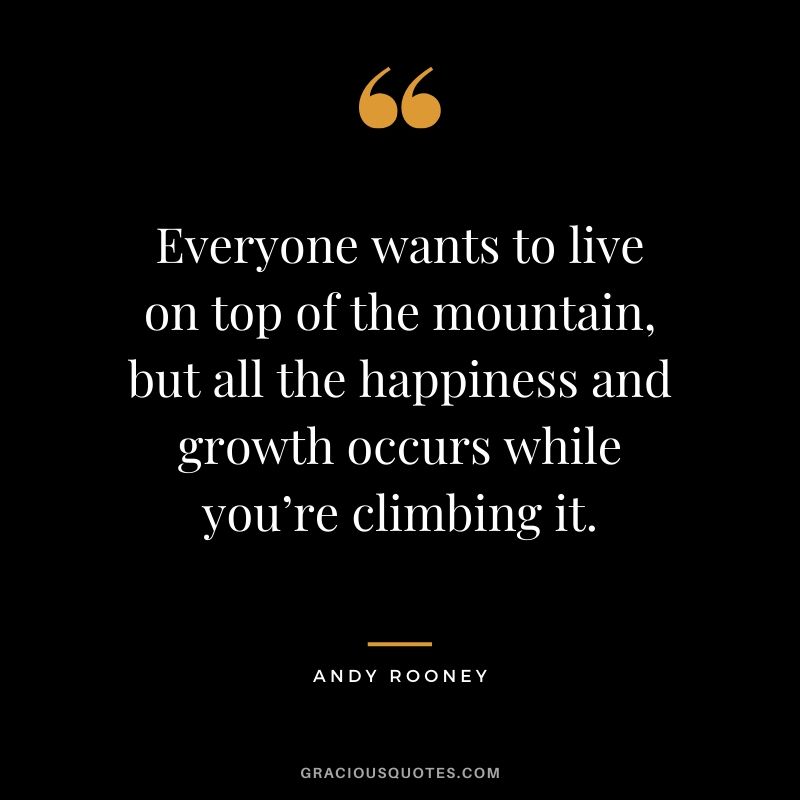 Everyone wants to live on top of the mountain, but all the happiness and growth occurs while you’re climbing it. - Andy Rooney #happiness #quotes 