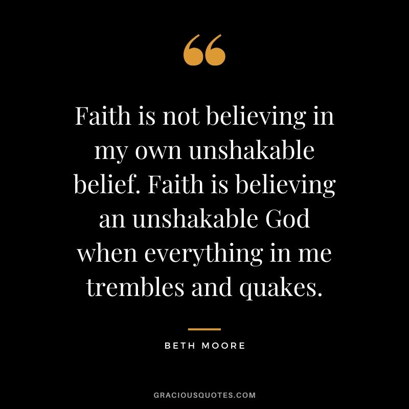 Faith is not believing in my own unshakable belief. Faith is believing an unshakable God when everything in me trembles and quakes. - Beth Moore #christianquotes