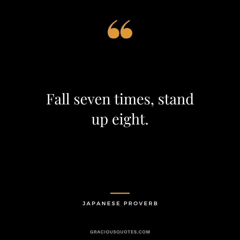 Fall seven times, stand up eight. - Japanese Proverb