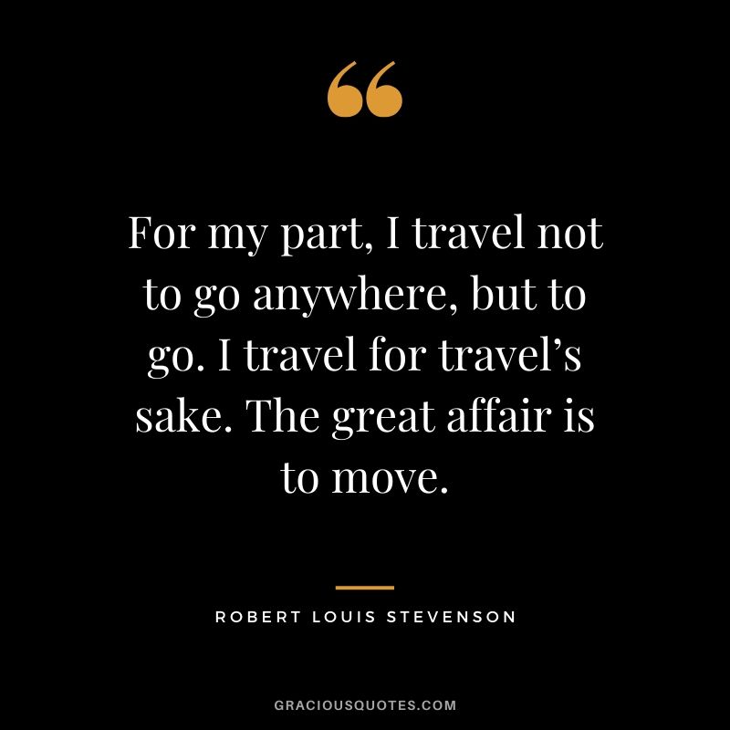 For my part, I travel not to go anywhere, but to go. I travel for travel’s sake. The great affair is to move. - Robert Louis Stevenson #travel #quotes #travelquotes