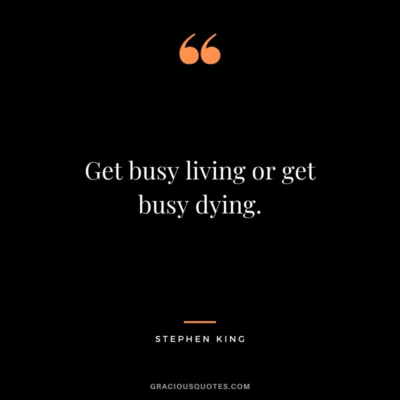  Get busy living or get busy dying. - Stephen King