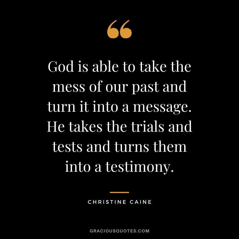 God is able to take the mess of our past and turn it into a message. He takes the trials and tests and turns them into a testimony. - Christine Caine #christianquotes