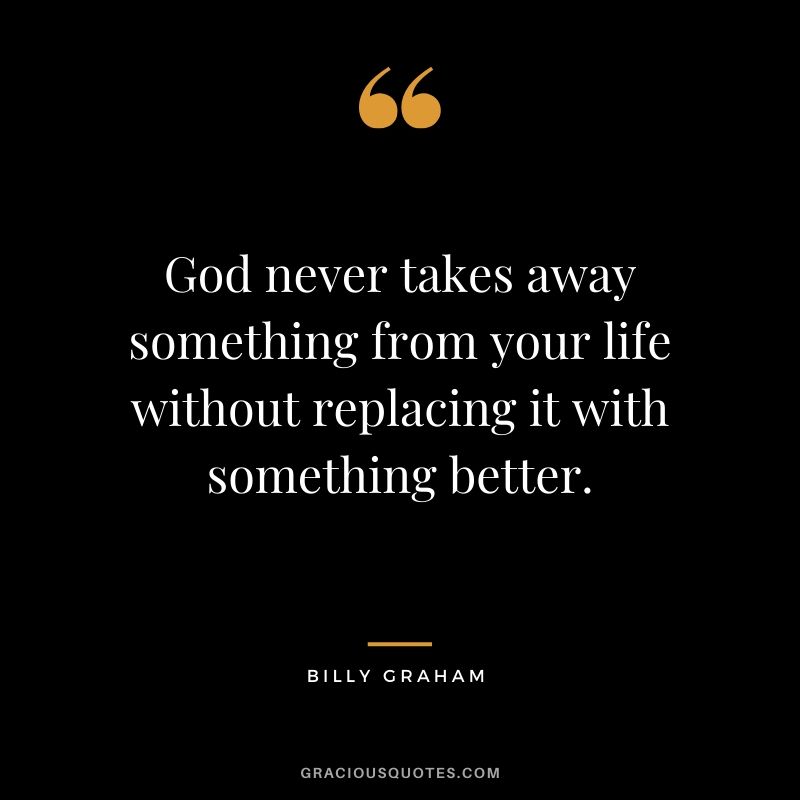 God never takes away something from your life without replacing it with something better. - Billy Graham #christianquotes