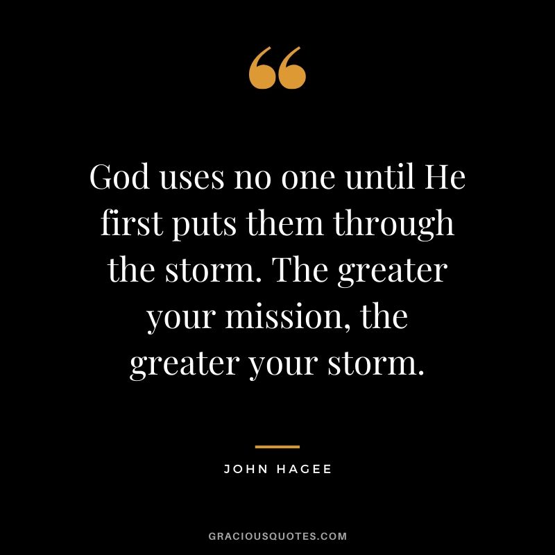 God uses no one until He first puts them through the storm. The greater your mission, the greater your storm. - John Hagee #christianquotes