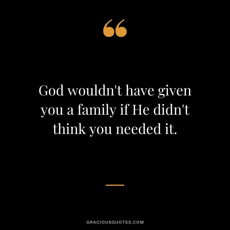 God wouldn't have given you a family if He didn't think you needed it. #family #quotes