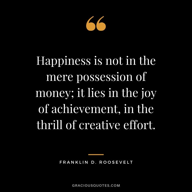 Happiness is not in the mere possession of money; it lies in the joy of achievement, in the thrill of creative effort. - Franklin D. Roosevelt #money #quotes #success #franklinreoosevelt