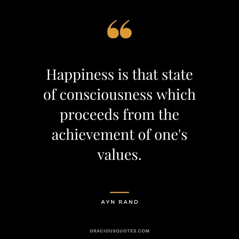 Happiness is that state of consciousness which proceeds from the achievement of one's values. - Ayn Rand