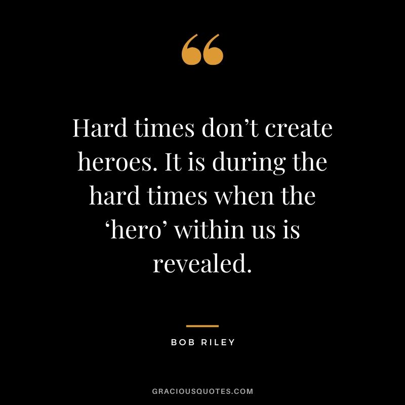 Hard times don’t create heroes. It is during the hard times when the ‘hero’ within us is revealed. - Bob Riley #success #quotes #life #successquotes