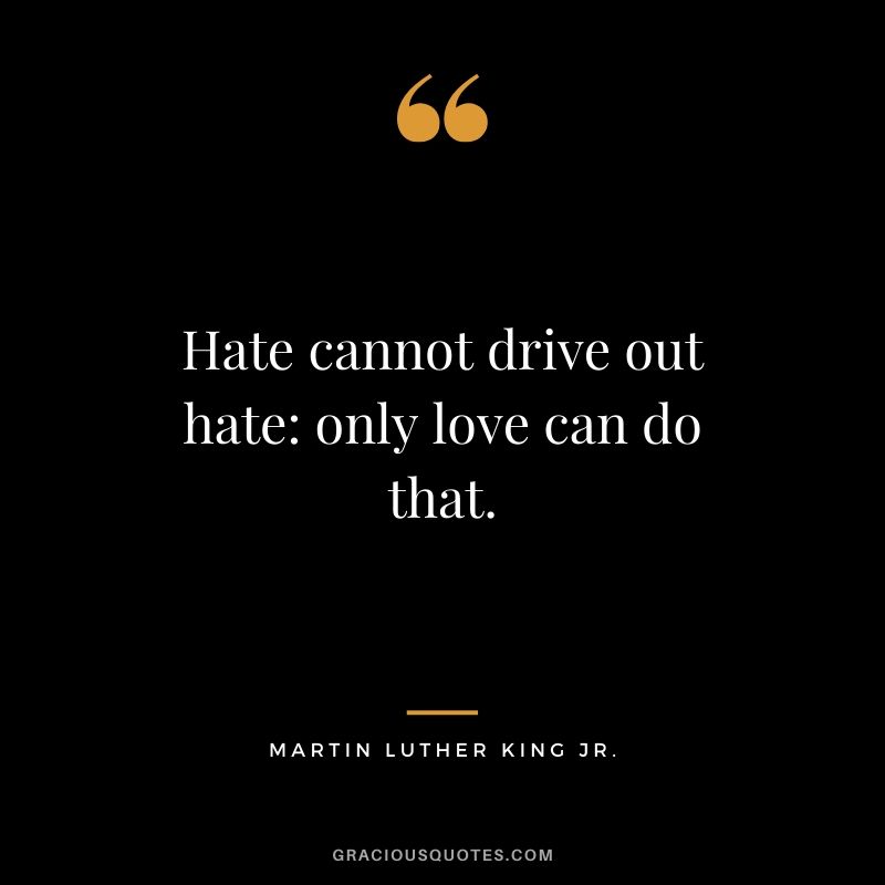 Hate cannot drive out hate: only love can do that. - Martin Luther King Jr.
