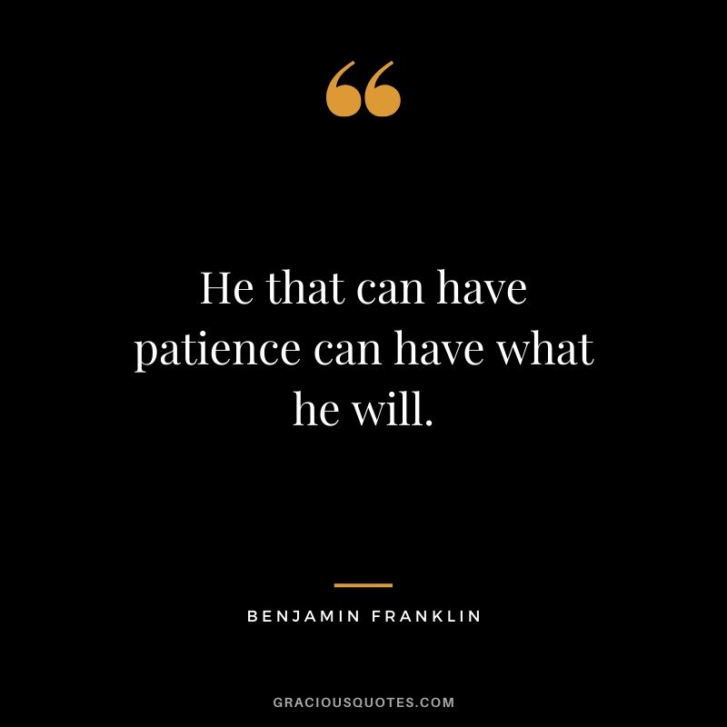 He that can have patience can have what he will. - Benjamin Franklin