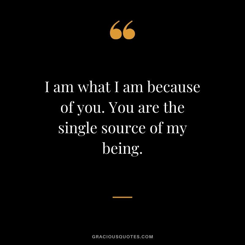 I am what I am because of you. You are the single source of my being. - Romantic Love Quote