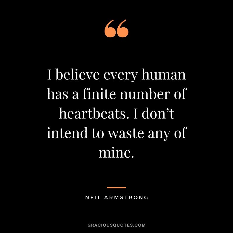 I believe every human has a finite number of heartbeats. I don’t intend to waste any of mine. - Neil Armstrong