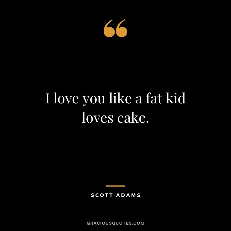 I love you like a fat kid loves cake. - Scott Adams
