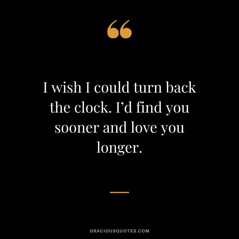 I wish I could turn back the clock. I’d find you sooner and love you longer. - Love Quotes to Say to HER
