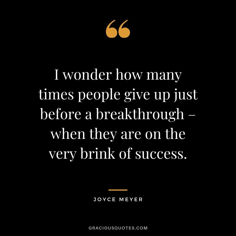 I wonder how many times people give up just before a breakthrough – when they are on the very brink of success. - Joyce Meyer #success #quotes #business #successquotes