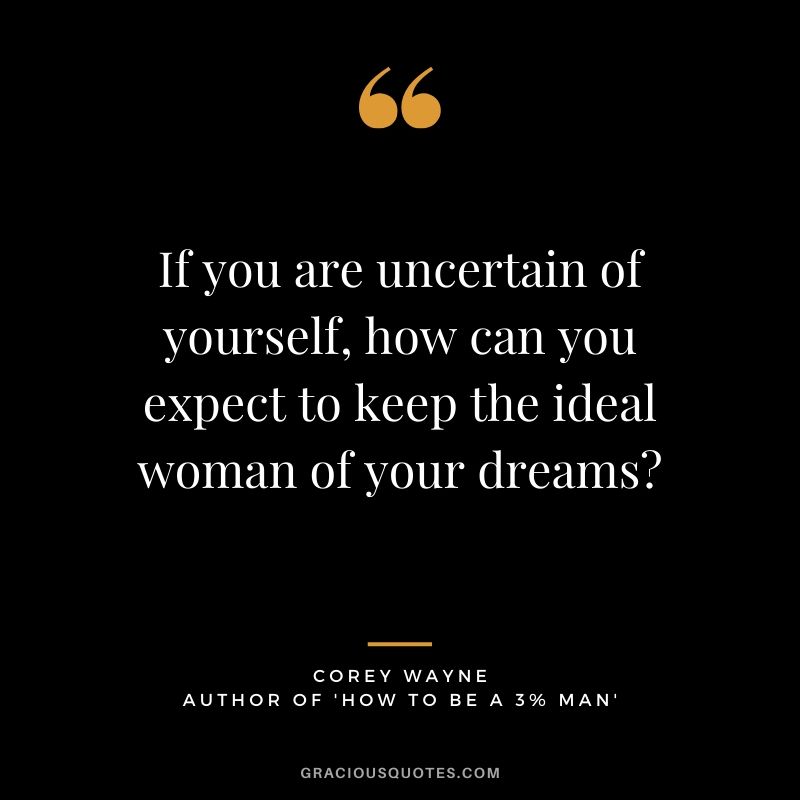 If you are uncertain of yourself, how can you expect to keep the ideal woman of your dreams? ~ Corey Wayne Quote #coreywayne #datingtips #datingformen 