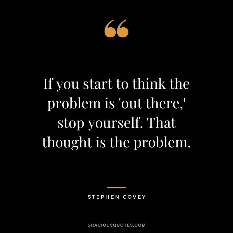If you start to think the problem is 'out there,' stop yourself. That thought is the problem. - Stephen Covey #happiness #quotes 