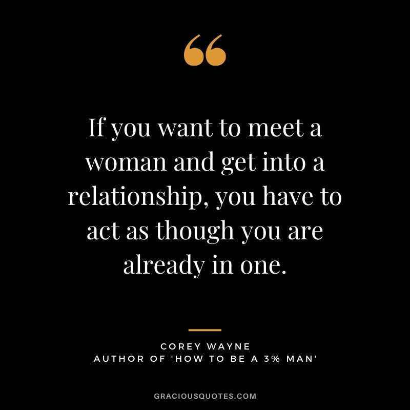 If you want to meet a woman and get into a relationship, you have to act as though you are already in one. ~ Corey Wayne Quote #coreywayne #datingtips #datingformen 