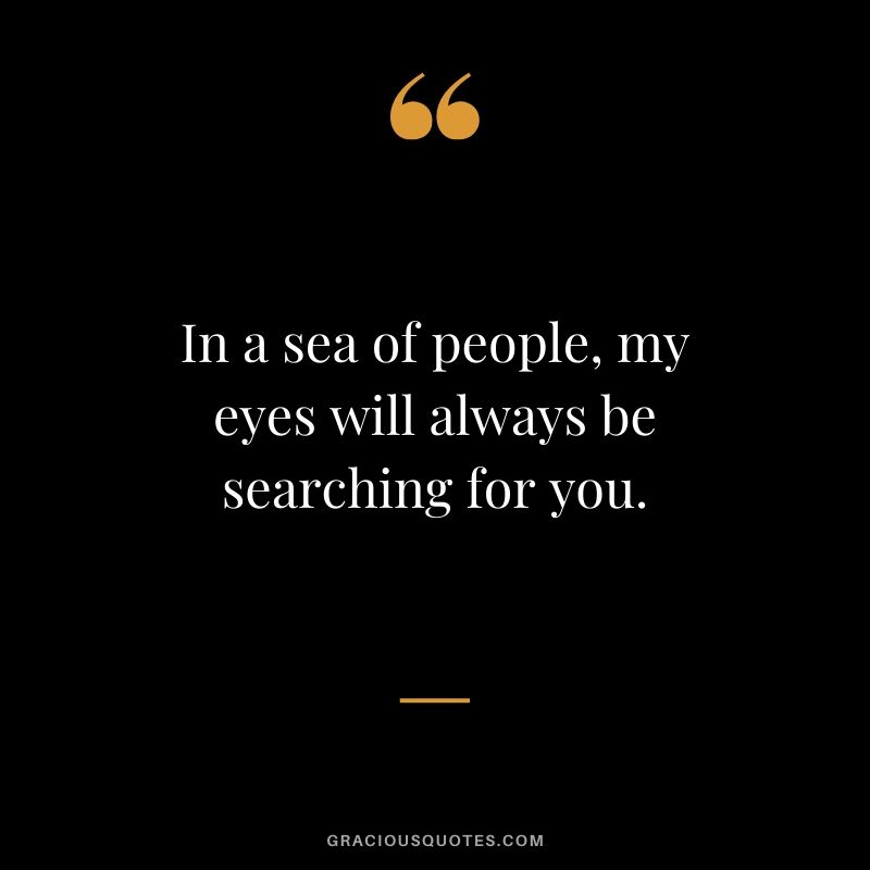 In a sea of people, my eyes will always be searching for you. - Love Quotes to Say to HER