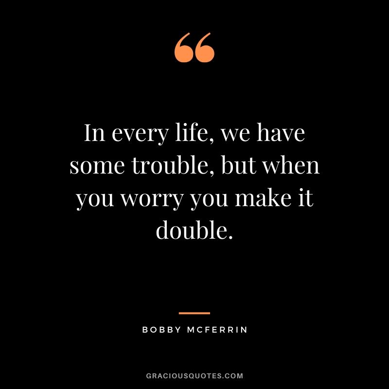 In every life, we have some trouble, but when you worry you make it double. - Bobby Mcferrin
