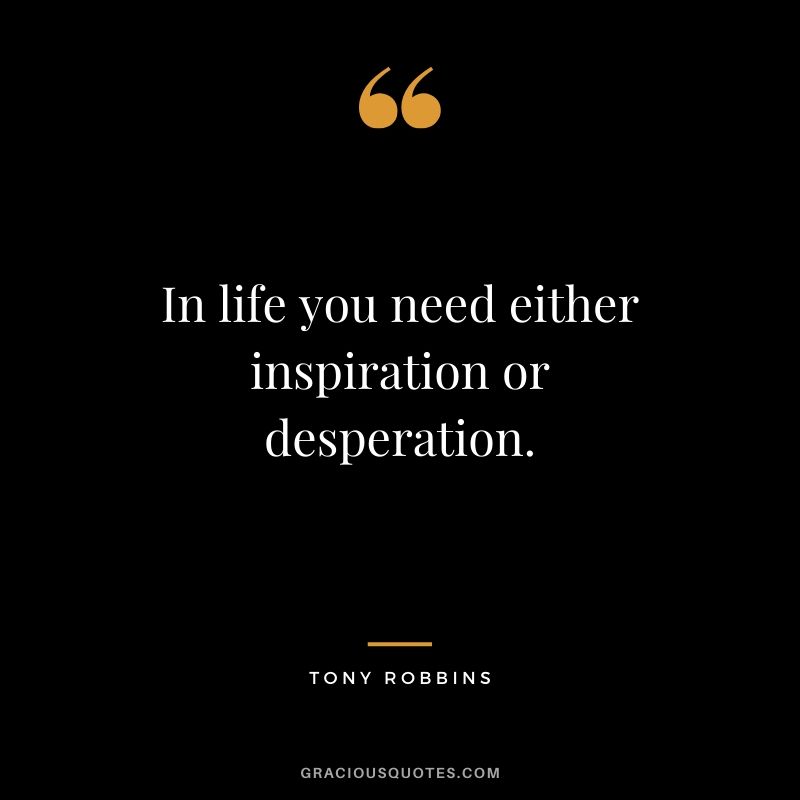 In life you need either inspiration or desperation. - Tony Robbins