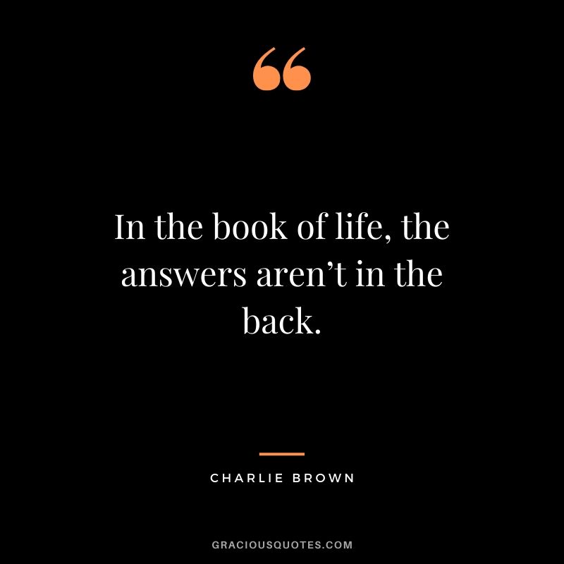 In the book of life, the answers aren’t in the back. - Charlie Brown