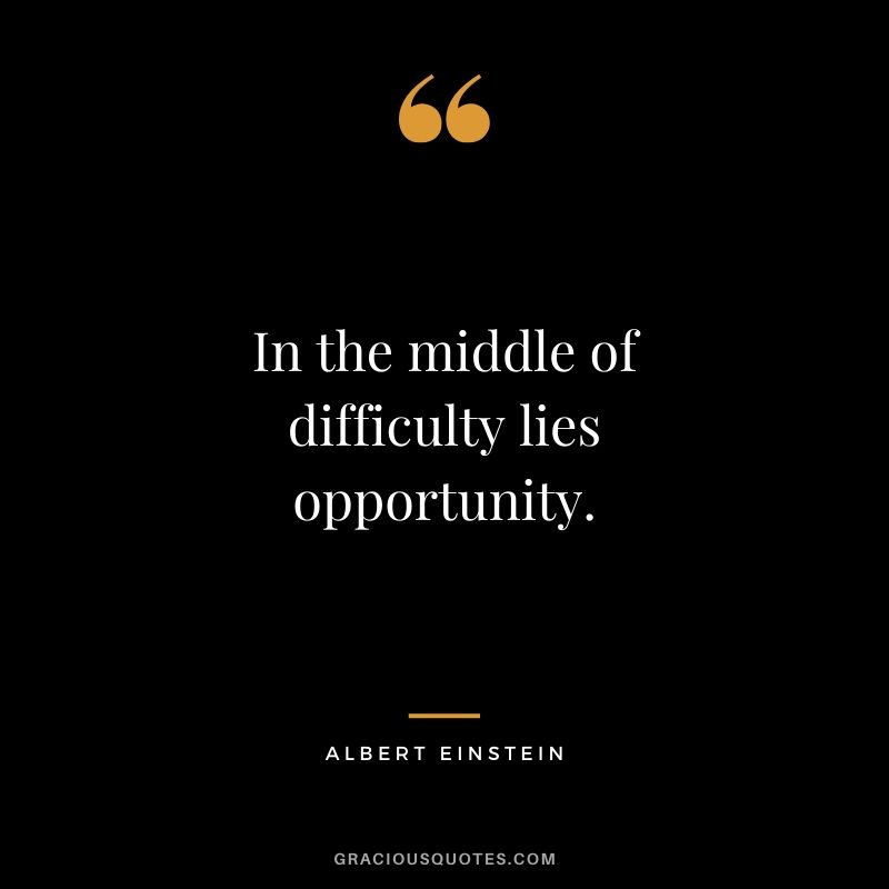 In the middle of difficulty lies opportunity. - Albert Einstein