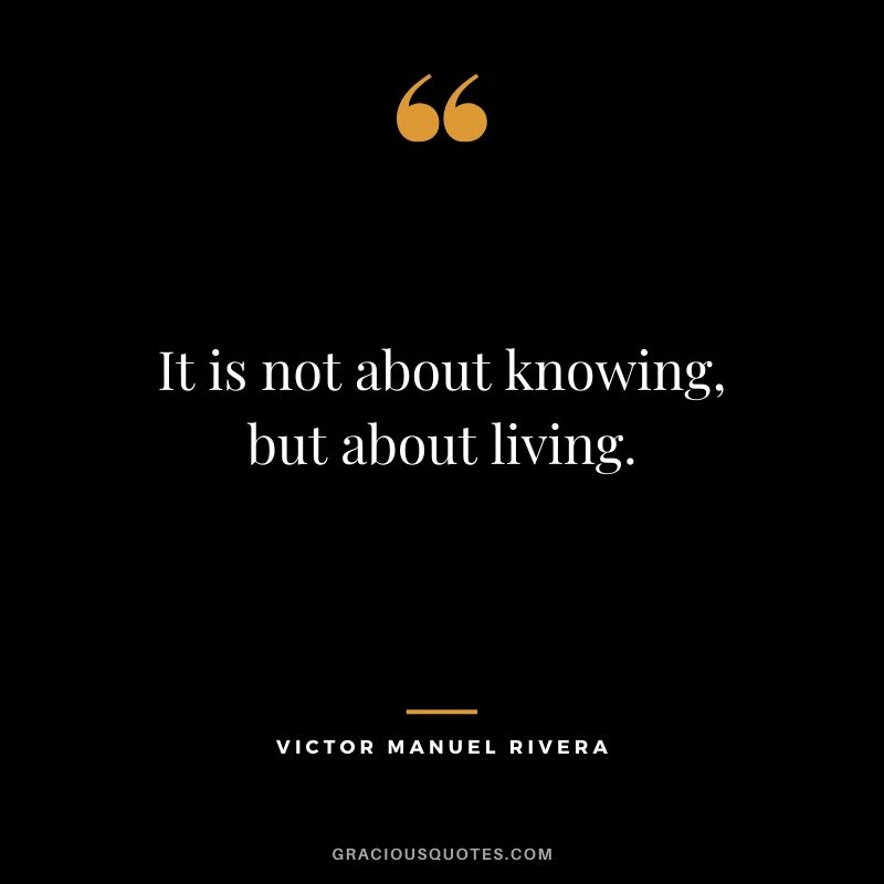It is not about knowing, but about living. - Victor Manuel Rivera #christianquotes