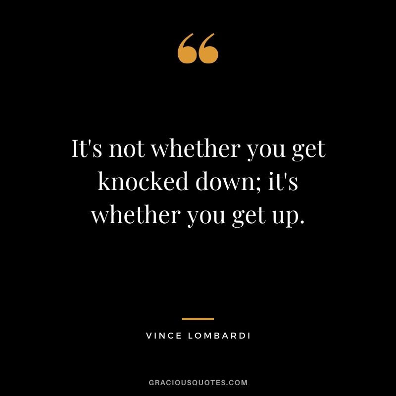 It's not whether you get knocked down; it's whether you get up. - Vince Lombardi