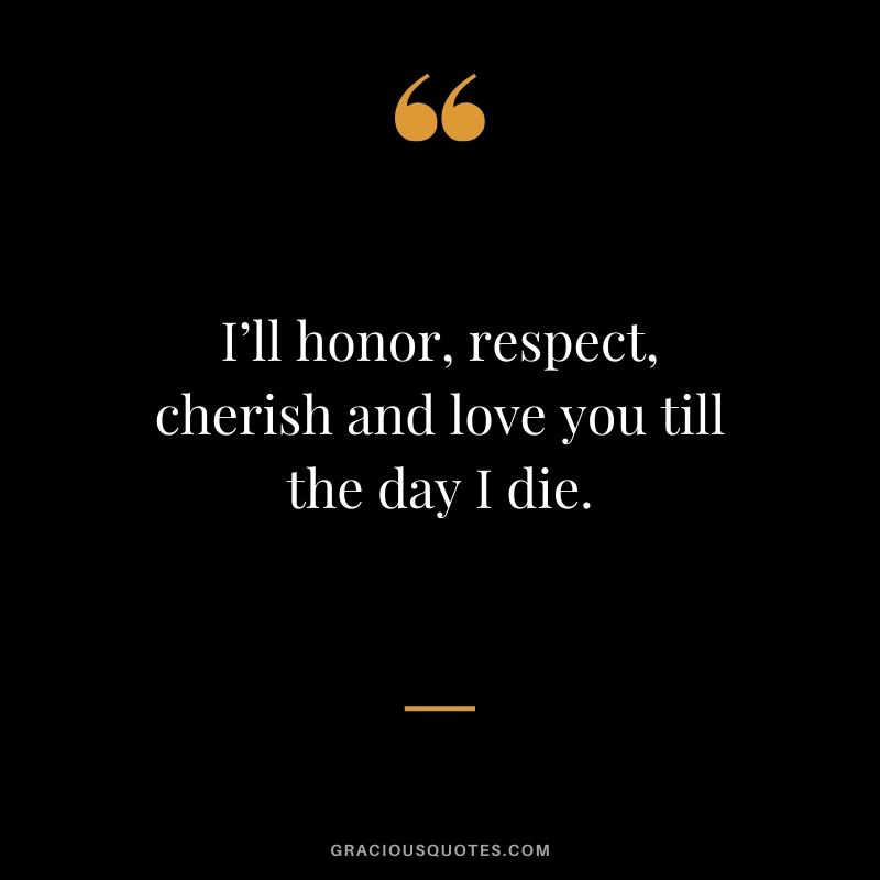 I’ll honor, respect, cherish and love you till the day I die. - Romantic Love Quote