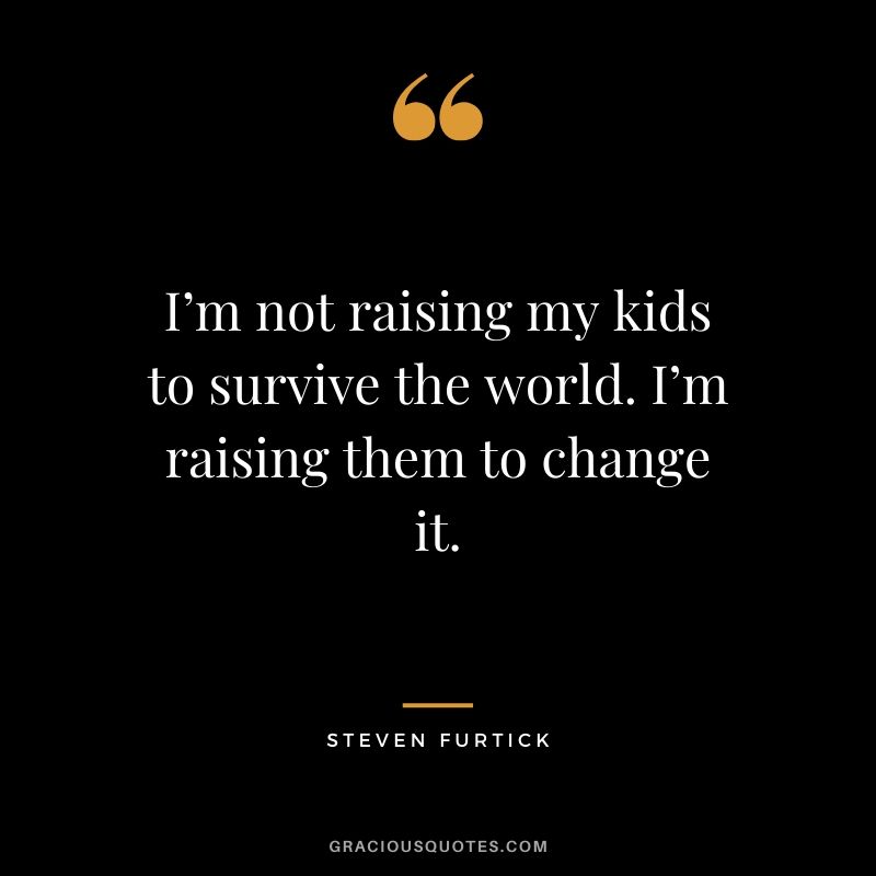 I’m not raising my kids to survive the world. I’m raising them to change it. - Steven Furtick #christianquotes