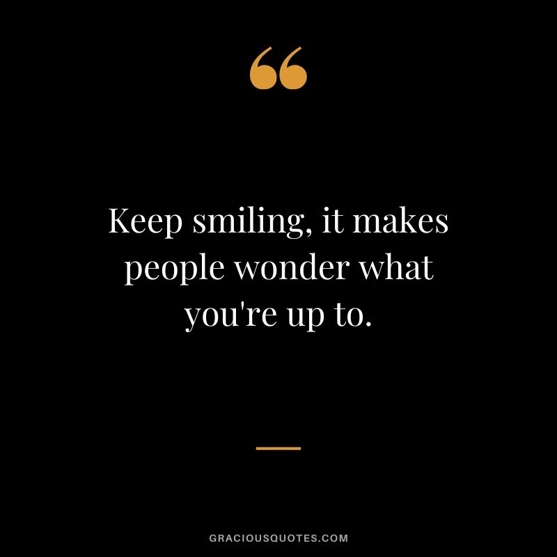 Keep smiling, it makes people wonder what you