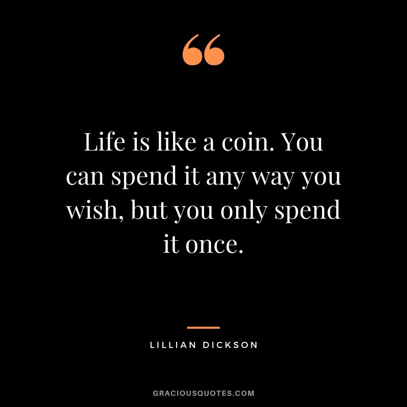 Life is like a coin. You can spend it any way you wish, but you only spend it once. - Lillian Dickson
