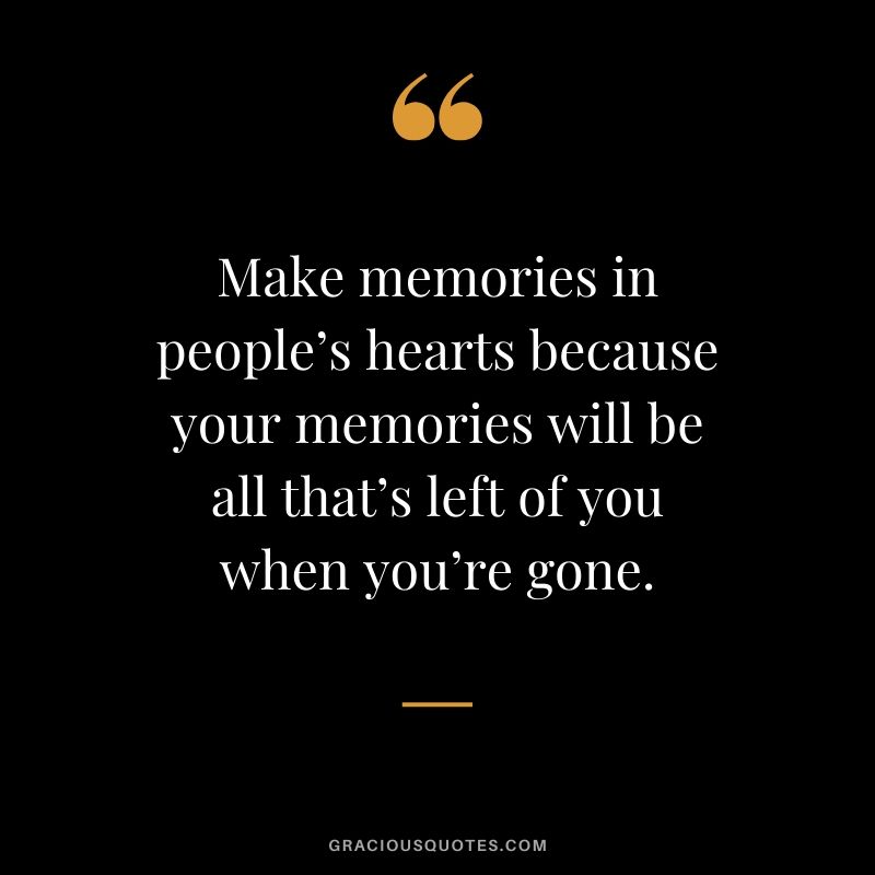 Make memories in people’s hearts because your memories will be all that’s left of you when you’re gone. #quotes #memories