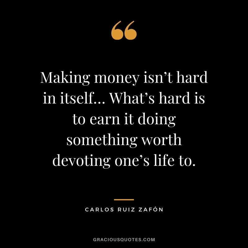 Making money isn’t hard in itself… What’s hard is to earn it doing something worth devoting one’s life to. - Carlos Ruiz Zafon #money #quotes #success 
