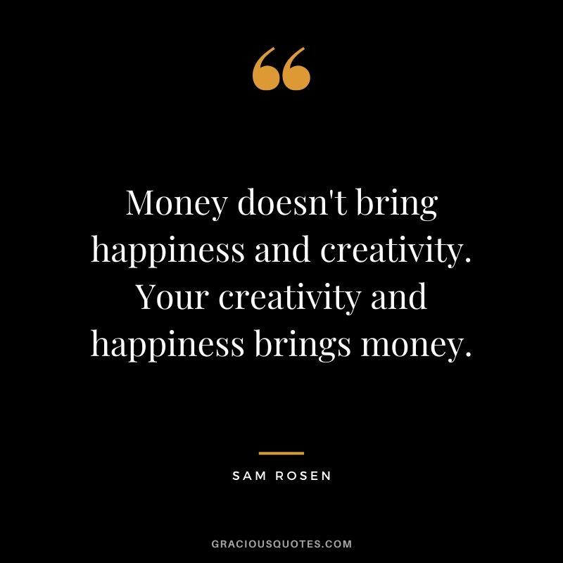 Money doesn't bring happiness and creativity. Your creativity and happiness brings money.