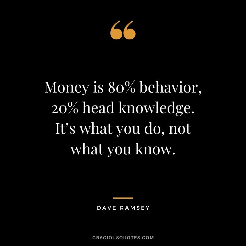 Money is 80% behavior, 20% head knowledge. It’s what you do, not what you know. - Dave Ramey #money #quotes #success 